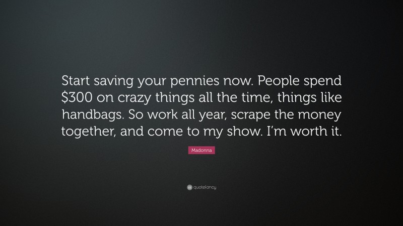 Madonna Quote: “Start saving your pennies now. People spend $300 on crazy things all the time, things like handbags. So work all year, scrape the money together, and come to my show. I’m worth it.”