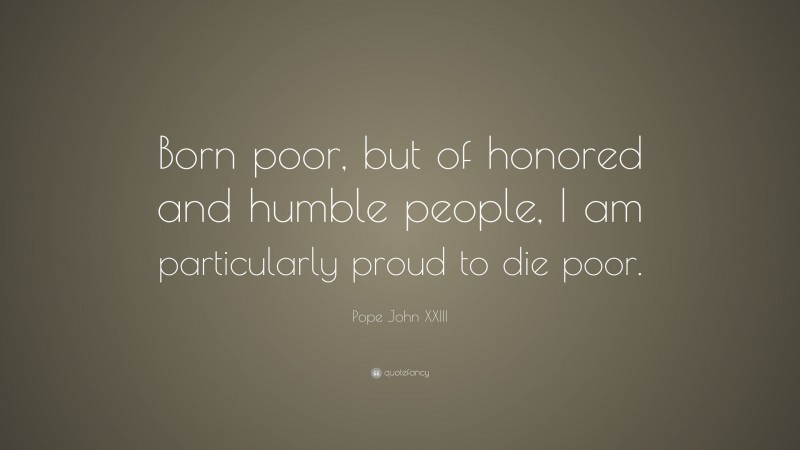 Pope John XXIII Quote: “Born poor, but of honored and humble people, I am particularly proud to die poor.”