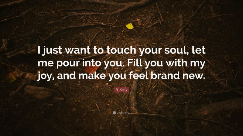 R. Kelly Quote: “I just want to touch your soul, let me pour into you. Fill you with my joy, and make you feel brand new.”