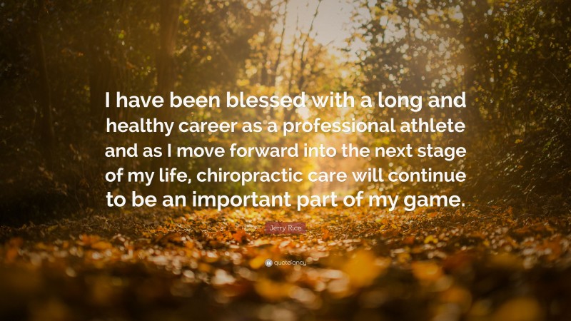 Jerry Rice Quote: “I have been blessed with a long and healthy career as a professional athlete and as I move forward into the next stage of my life, chiropractic care will continue to be an important part of my game.”