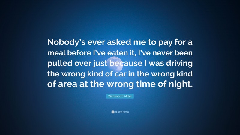Wentworth Miller Quote: “Nobody’s ever asked me to pay for a meal before I’ve eaten it, I’ve never been pulled over just because I was driving the wrong kind of car in the wrong kind of area at the wrong time of night.”