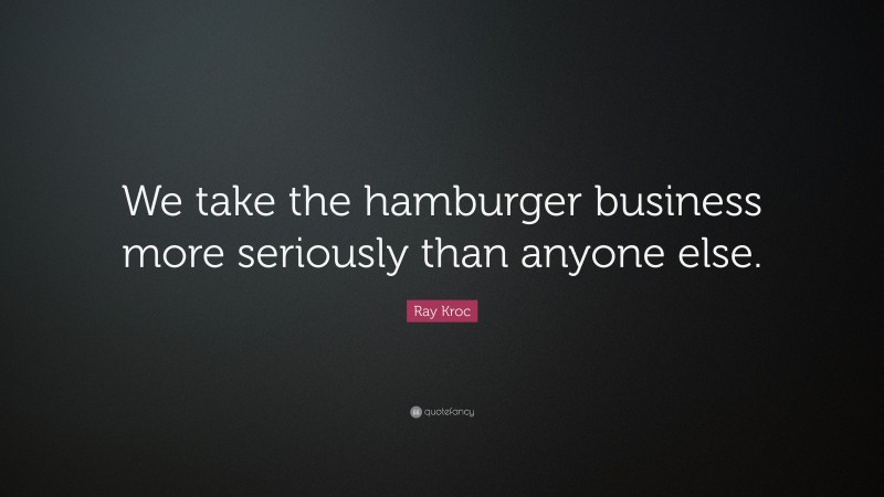 Ray Kroc Quote: “We take the hamburger business more seriously than anyone else.”