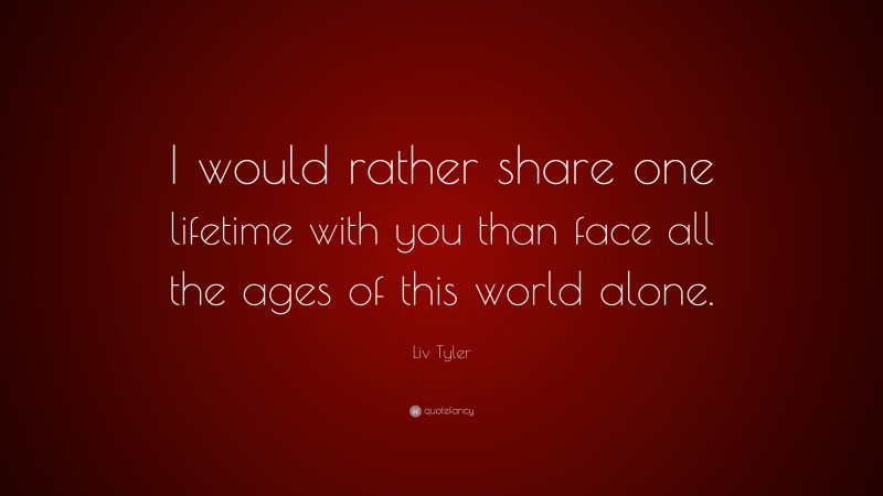 Liv Tyler Quote: “I would rather share one lifetime with you than face all the ages of this world alone.”