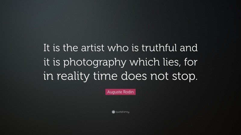 Auguste Rodin Quote: “It is the artist who is truthful and it is photography which lies, for in reality time does not stop.”