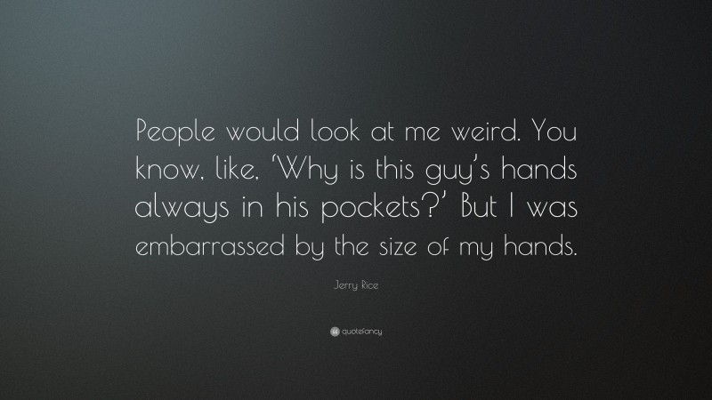 Jerry Rice Quote: “People would look at me weird. You know, like, ‘Why is this guy’s hands always in his pockets?’ But I was embarrassed by the size of my hands.”
