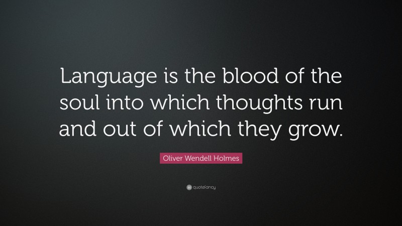 Oliver Wendell Holmes Quote: “Language is the blood of the soul into which thoughts run and out of which they grow.”