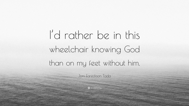 Joni Eareckson Tada Quote: “I’d rather be in this wheelchair knowing God than on my feet without him.”