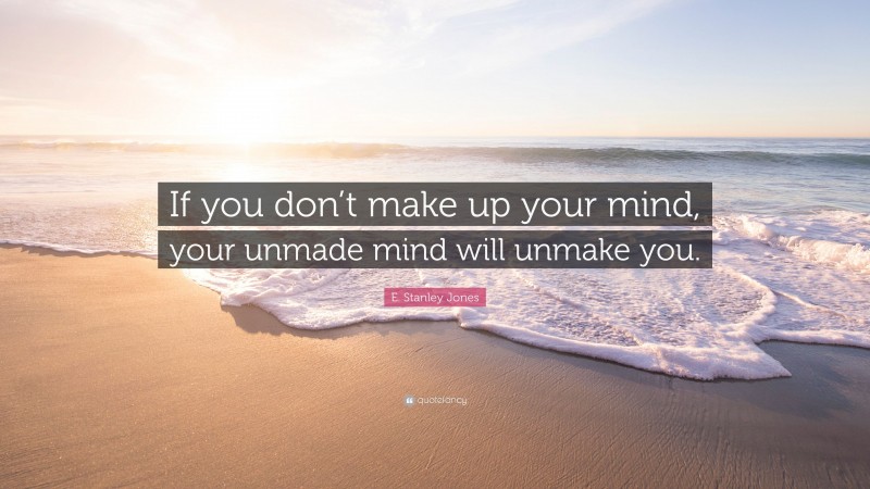 E. Stanley Jones Quote: “If you don’t make up your mind, your unmade mind will unmake you.”
