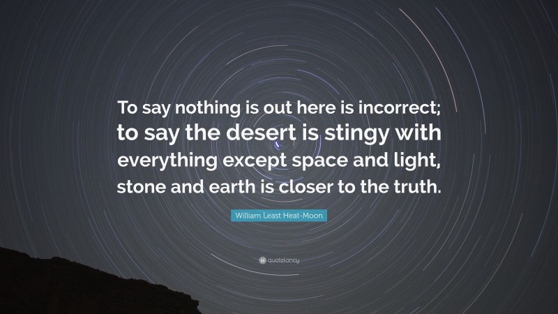 William Least Heat-Moon Quote: “To say nothing is out here is incorrect; to say the desert is stingy with everything except space and light, stone and earth is closer to the truth.”