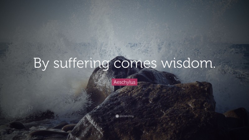 Aeschylus Quote: “By suffering comes wisdom.”