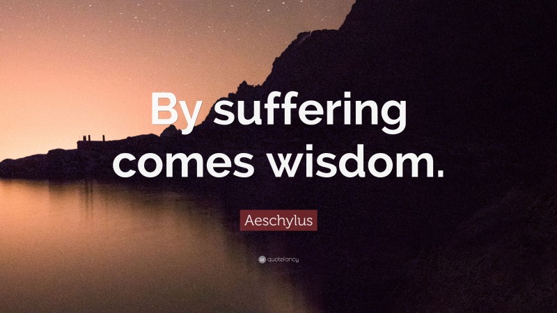 Aeschylus Quote: “By suffering comes wisdom.”