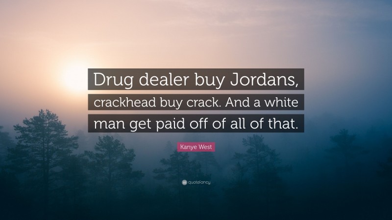 Kanye West Quote: “Drug dealer buy Jordans, crackhead buy crack. And a white man get paid off of all of that.”
