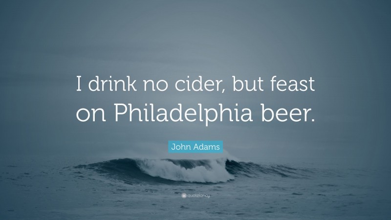 John Adams Quote: “I drink no cider, but feast on Philadelphia beer.”