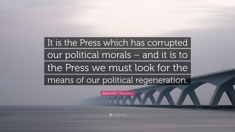 Alexander Hamilton Quote: “It is the Press which has corrupted our political morals – and it is to the Press we must look for the means of our political regeneration.”
