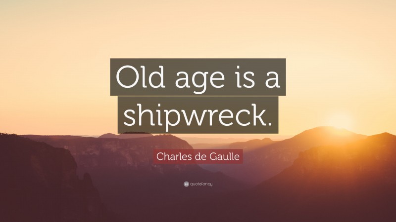 Charles de Gaulle Quote: “Old age is a shipwreck.”