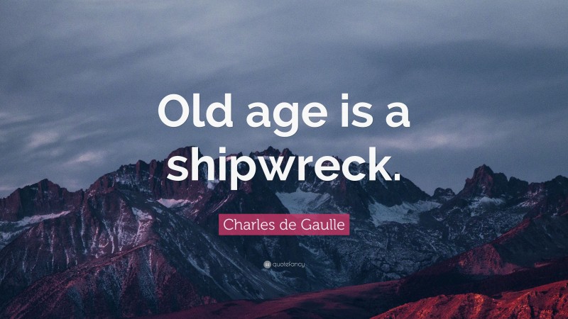 Charles de Gaulle Quote: “Old age is a shipwreck.”