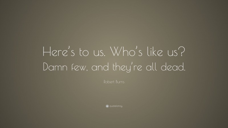 Robert Burns Quote: “Here’s to us. Who’s like us? Damn few, and they’re all dead.”