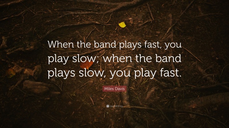 Miles Davis Quote: “When the band plays fast, you play slow; when the band plays slow, you play fast.”