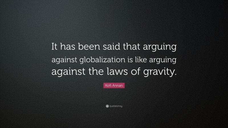 Kofi Annan Quote: “It has been said that arguing against globalization is like arguing against the laws of gravity.”