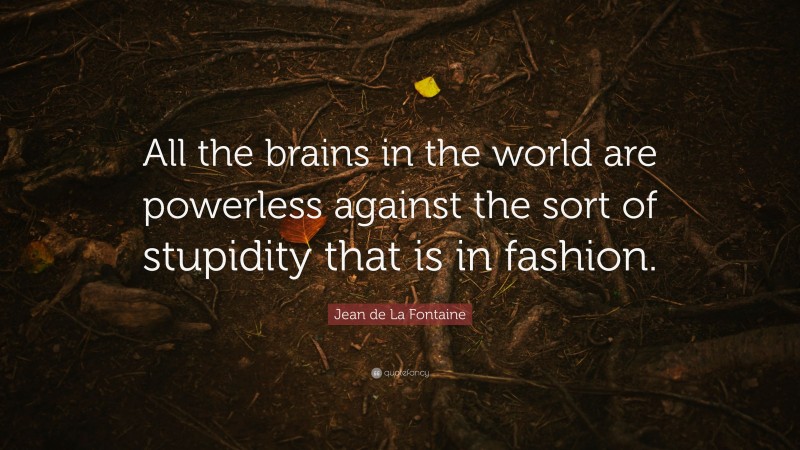 Jean de La Fontaine Quote: “All the brains in the world are powerless against the sort of stupidity that is in fashion.”