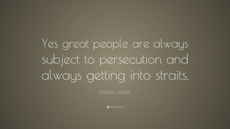Friedrich Schiller Quote: “Yes great people are always subject to persecution and always getting into straits.”