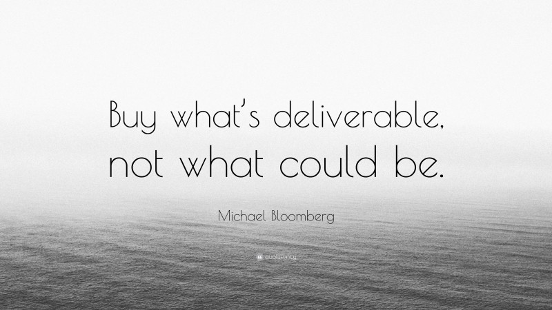 Michael Bloomberg Quote: “Buy what’s deliverable, not what could be.”
