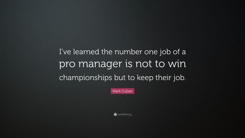 Mark Cuban Quote: “I’ve learned the number one job of a pro manager is not to win championships but to keep their job.”