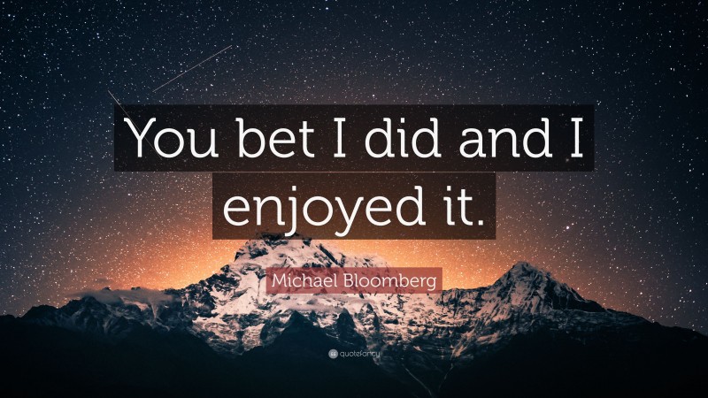 Michael Bloomberg Quote: “You bet I did and I enjoyed it.”