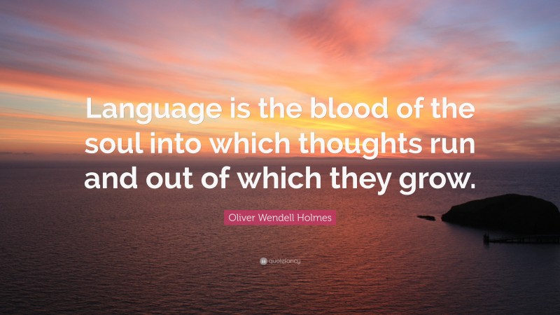 Oliver Wendell Holmes Quote: “Language is the blood of the soul into which thoughts run and out of which they grow.”