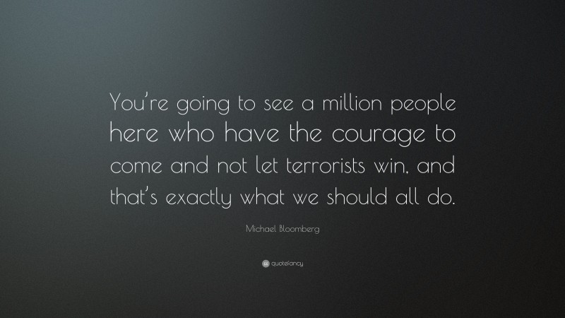 Michael Bloomberg Quote: “You’re going to see a million people here who have the courage to come and not let terrorists win, and that’s exactly what we should all do.”