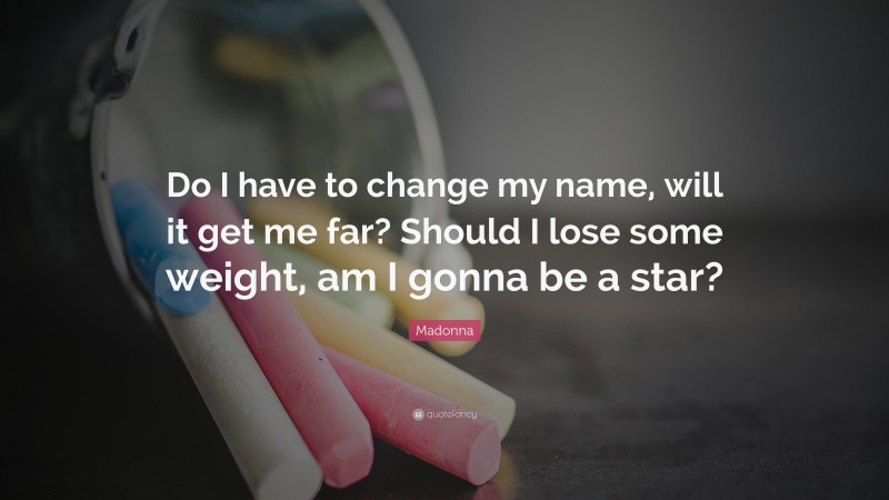 Madonna Quote: “Do I have to change my name, will it get me far? Should I lose some weight, am I gonna be a star?”