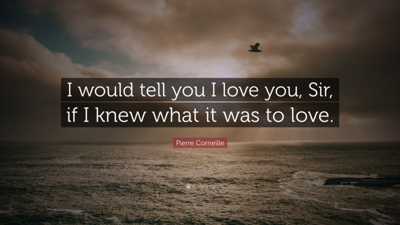Pierre Corneille Quote: “I would tell you I love you, Sir, if I knew what it was to love.”