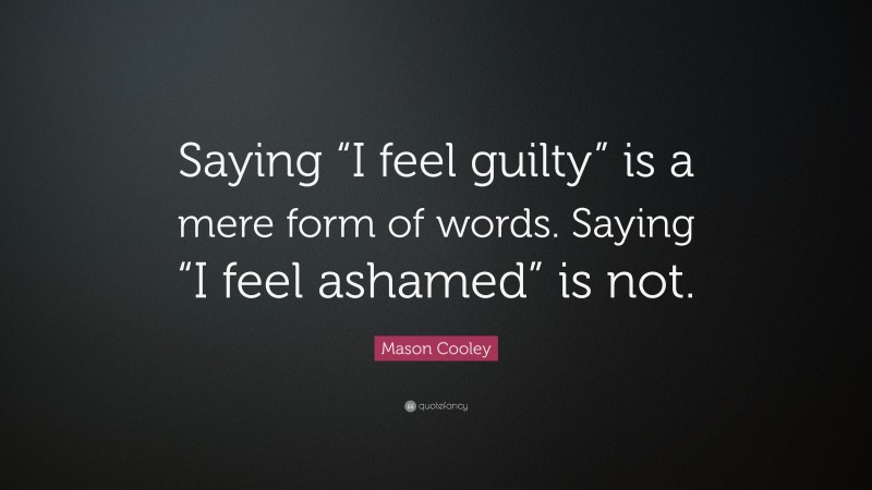 Mason Cooley Quote: “Saying “I feel guilty” is a mere form of words. Saying “I feel ashamed” is not.”