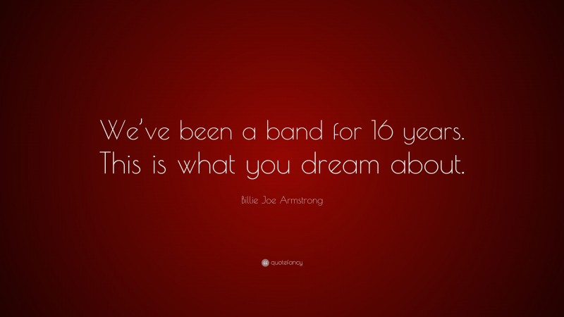 Billie Joe Armstrong Quote: “We’ve been a band for 16 years. This is what you dream about.”