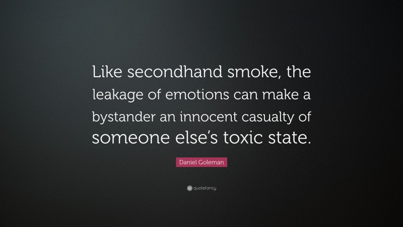 Daniel Goleman Quote: “Like secondhand smoke, the leakage of emotions can make a bystander an innocent casualty of someone else’s toxic state.”