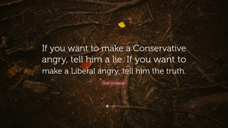 Rush Limbaugh Quote: “If you want to make a Conservative angry, tell him a lie. If you want to make a Liberal angry, tell him the truth.”