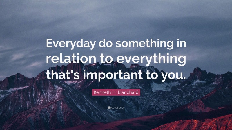 Kenneth H. Blanchard Quote: “Everyday do something in relation to everything that’s important to you.”