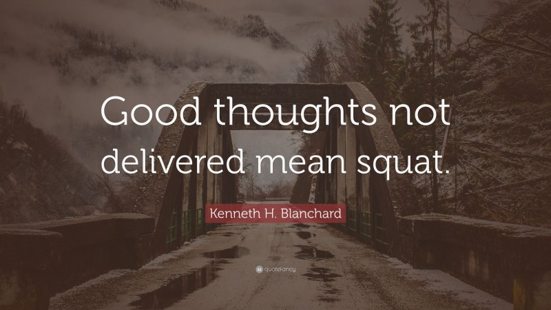 Kenneth H. Blanchard Quote: “Good thoughts not delivered mean squat.”