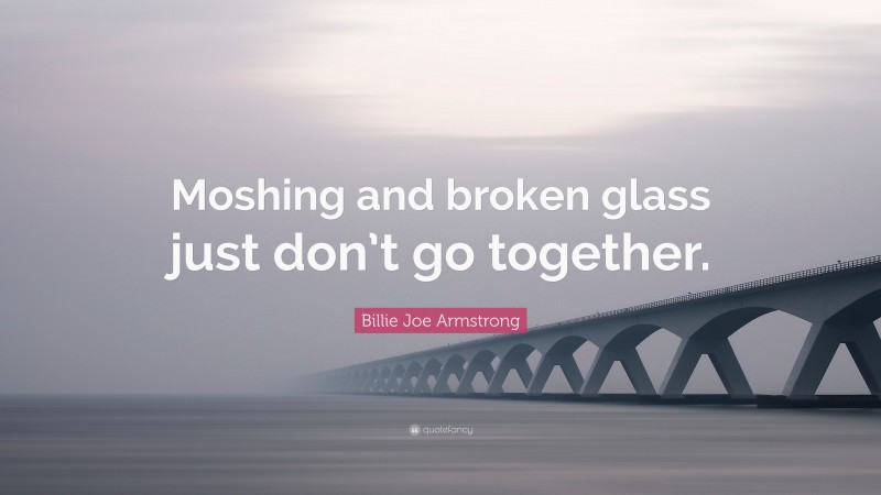 Billie Joe Armstrong Quote: “Moshing and broken glass just don’t go together.”