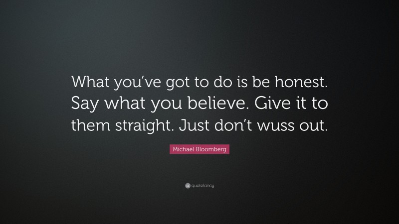 Michael Bloomberg Quote: “What you’ve got to do is be honest. Say what you believe. Give it to them straight. Just don’t wuss out.”
