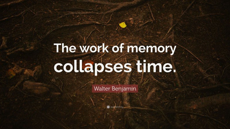 Walter Benjamin Quote: “The work of memory collapses time.”