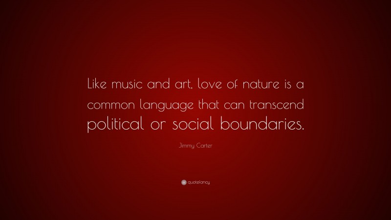 Jimmy Carter Quote: “Like music and art, love of nature is a common language that can transcend political or social boundaries.”