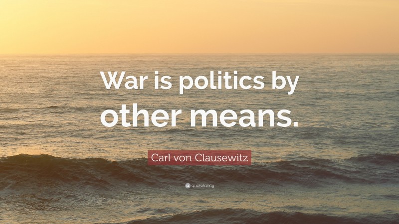 Carl von Clausewitz Quote: “War is politics by other means.”