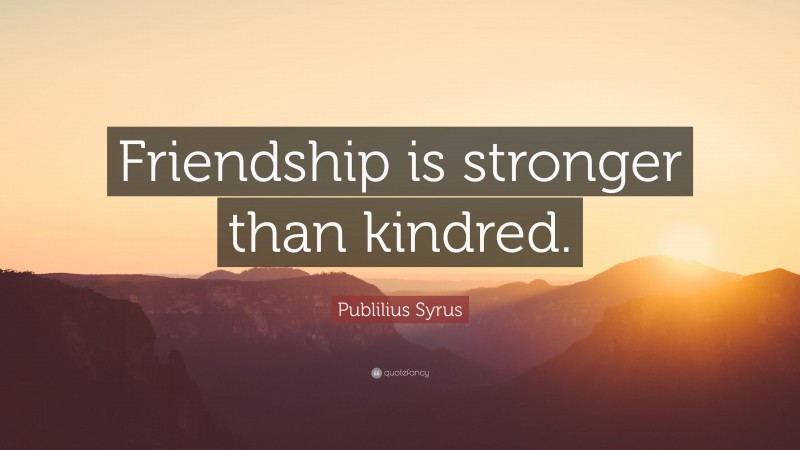 Publilius Syrus Quote: “Friendship is stronger than kindred.”