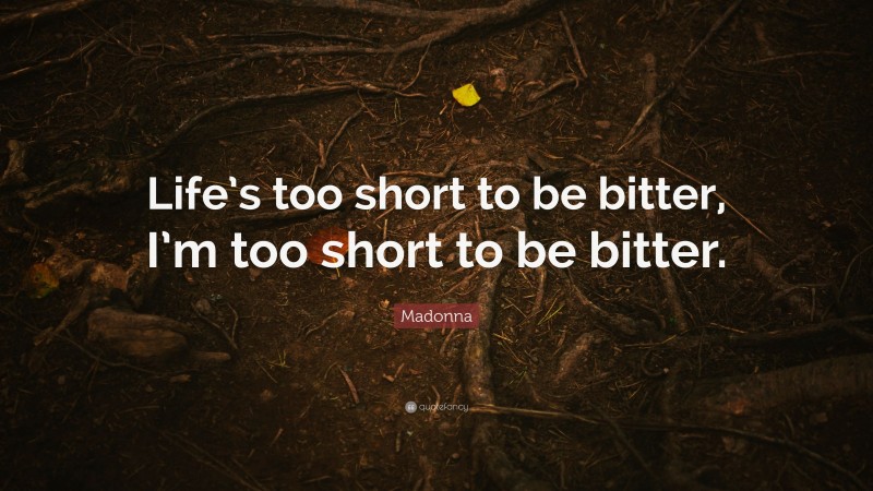 Madonna Quote: “Life’s too short to be bitter, I’m too short to be bitter.”