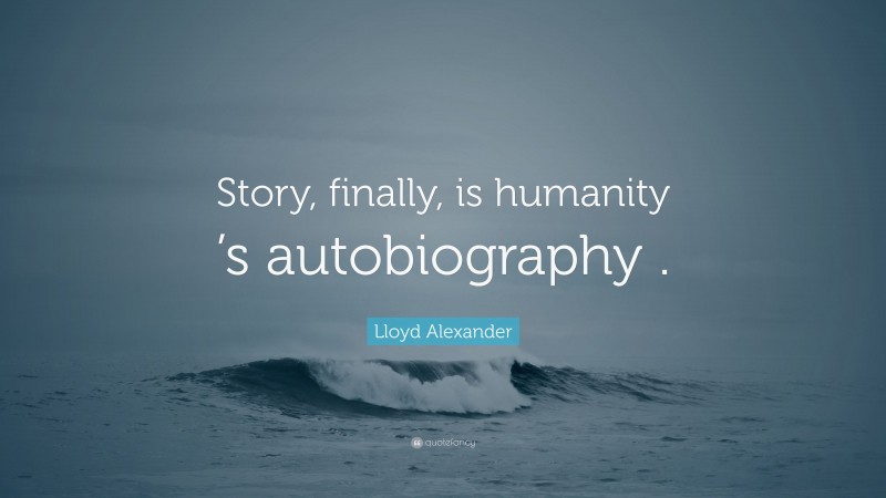 Lloyd Alexander Quote: “Story, finally, is humanity ’s autobiography .”