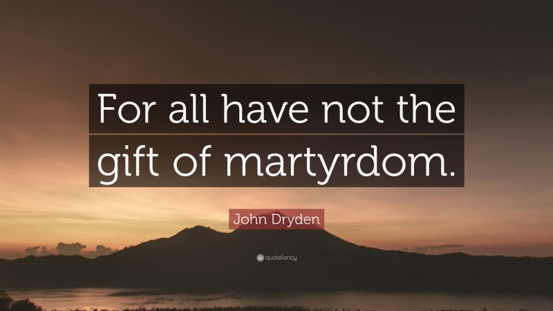 John Dryden Quote: “For all have not the gift of martyrdom.”