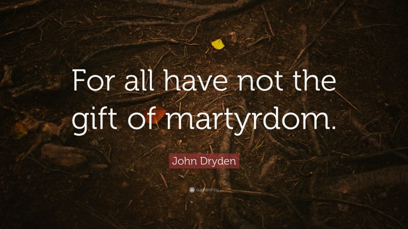 John Dryden Quote: “For all have not the gift of martyrdom.”