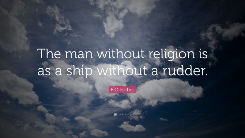 B.C. Forbes Quote: “The man without religion is as a ship without a rudder.”