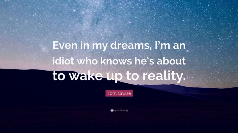 Tom Cruise Quote: “Even in my dreams, I’m an idiot who knows he’s about to wake up to reality.”